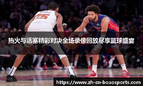 热火与活塞精彩对决全场录像回放尽享篮球盛宴