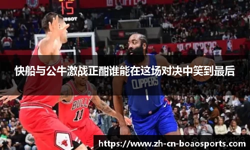 快船与公牛激战正酣谁能在这场对决中笑到最后